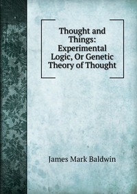 Thought and Things: Experimental Logic, Or Genetic Theory of Thought