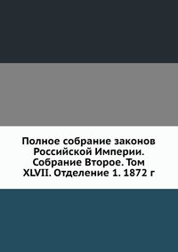 Полное собрание законов Российской Империи. Собрание Второе. Том XLVII. Отделение 1. 1872 г