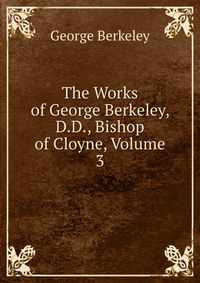 The Works of George Berkeley, D.D., Bishop of Cloyne, Volume 3