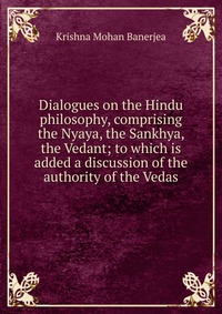 Dialogues on the Hindu philosophy, comprising the Nyaya, the Sankhya, the Vedant; to which is added a discussion of the authority of the Vedas