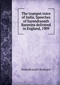 The trumpet voice of India. Speeches of Surendranath Banerjea delivered in England, 1909