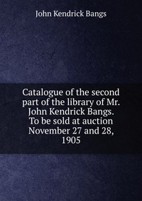 Catalogue of the second part of the library of Mr. John Kendrick Bangs. To be sold at auction November 27 and 28, 1905