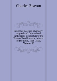 Report of Cases in Chancery: Argued and Determined in the Rolls Court During the Time of Lord Landale, Master of the Rolls, 1838-1866, Volume 30