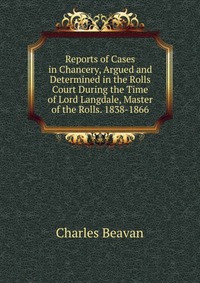 Reports of Cases in Chancery, Argued and Determined in the Rolls Court During the Time of Lord Langdale, Master of the Rolls. 1838-1866