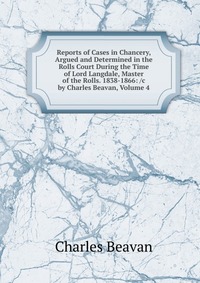 Reports of Cases in Chancery, Argued and Determined in the Rolls Court During the Time of Lord Langdale, Master of the Rolls. 1838-1866: /c by Charles Beavan, Volume 4