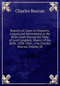 Reports of Cases in Chancery, Argued and Determined in the Rolls Court During the Time of Lord Langdale, Master of the Rolls. 1838-1866: /c by Charles Beavan, Volume 20