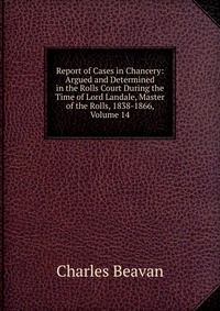 Report of Cases in Chancery: Argued and Determined in the Rolls Court During the Time of Lord Landale, Master of the Rolls, 1838-1866, Volume 14