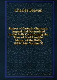 Report of Cases in Chancery: Argued and Determined in the Rolls Court During the Time of Lord Landale, Master of the Rolls, 1838-1866, Volume 35