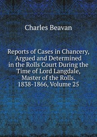 Reports of Cases in Chancery, Argued and Determined in the Rolls Court During the Time of Lord Langdale, Master of the Rolls. 1838-1866, Volume 25