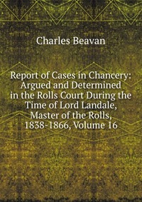 Report of Cases in Chancery: Argued and Determined in the Rolls Court During the Time of Lord Landale, Master of the Rolls, 1838-1866, Volume 16