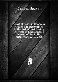 Report of Cases in Chancery: Argued and Determined in the Rolls Court During the Time of Lord Landale, Master of the Rolls, 1838-1866, Volume 23