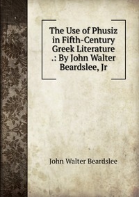 The Use of Phusiz in Fifth-Century Greek Literature .: By John Walter Beardslee, Jr