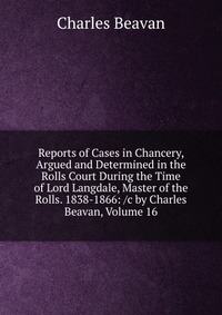 Reports of Cases in Chancery, Argued and Determined in the Rolls Court During the Time of Lord Langdale, Master of the Rolls. 1838-1866: /c by Charles Beavan, Volume 16