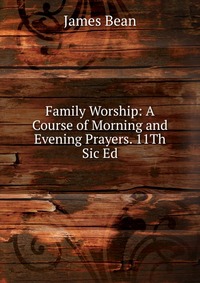 Family Worship: A Course of Morning and Evening Prayers. 11Th Sic Ed