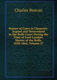 Report of Cases in Chancery: Argued and Determined in the Rolls Court During the Time of Lord Landale, Master of the Rolls, 1838-1866, Volume 27