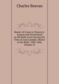 Report of Cases in Chancery: Argued and Determined in the Rolls Court During the Time of Lord Landale, Master of the Rolls, 1838-1866, Volume 25