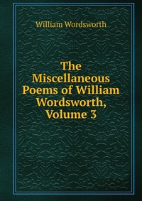 The Miscellaneous Poems of William Wordsworth, Volume 3