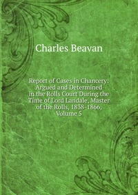 Report of Cases in Chancery: Argued and Determined in the Rolls Court During the Time of Lord Landale, Master of the Rolls, 1838-1866, Volume 5