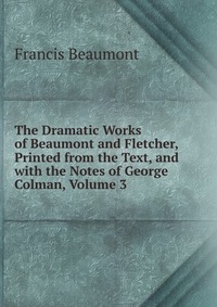 The Dramatic Works of Beaumont and Fletcher, Printed from the Text, and with the Notes of George Colman, Volume 3