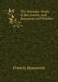 The Dramatic Works of Ben Jonson, and Beaumont and Fletcher