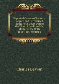 Report of Cases in Chancery: Argued and Determined in the Rolls Court During the Time of Lord Landale, Master of the Rolls, 1838-1866, Volume 1