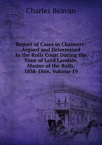 Report of Cases in Chancery: Argued and Determined in the Rolls Court During the Time of Lord Landale, Master of the Rolls, 1838-1866, Volume 19