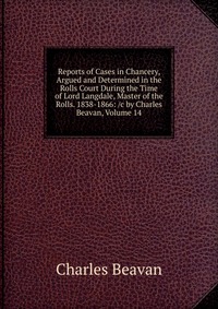 Reports of Cases in Chancery, Argued and Determined in the Rolls Court During the Time of Lord Langdale, Master of the Rolls. 1838-1866: /c by Charles Beavan, Volume 14