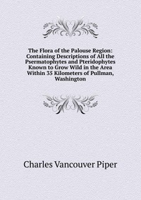 The Flora of the Palouse Region: Containing Descriptions of All the Psermatophytes and Pteridophytes Known to Grow Wild in the Area Within 35 Kilometers of Pullman, Washington