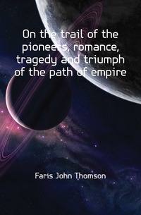 On the trail of the pioneers, romance, tragedy and triumph of the path of empire