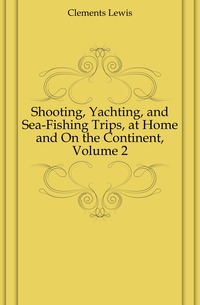 Shooting, Yachting, and Sea-Fishing Trips, at Home and On the Continent, Volume 2