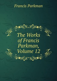 The Works of Francis Parkman, Volume 12