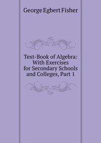 Text-Book of Algebra: With Exercises for Secondary Schools and Colleges, Part 1