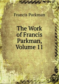 Francis Parkman - «The Work of Francis Parkman, Volume 11»