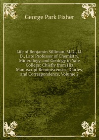 Life of Benjamin Silliman, M.D., Ll.D., Late Professor of Chemistry, Mineralogy, and Geology in Yale College: Chiefly from His Manuscript Reminiscences, Diaries, and Correspondence, Volume 2