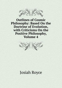 Outlines of Cosmic Philosophy: Based On the Doctrine of Evolution, with Criticisms On the Positive Philosophy, Volume 4