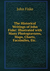 The Historical Writings of John Fiske: Illustrated with Many Photogravures, Maps, Charts, Facsimiles, Etc