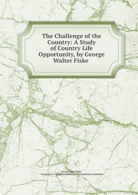 The Challenge of the Country: A Study of Country Life Opportunity, by George Walter Fiske