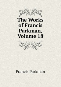 The Works of Francis Parkman, Volume 18