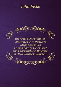 The American Revolution: Illustrated with Portraits Maps Facsimiles Contemporary Views Print and Other Historic Materials in Two Volumes, Volume 1