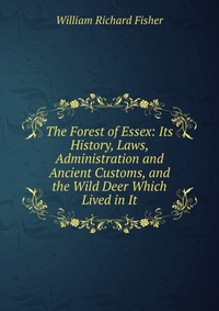 The Forest of Essex: Its History, Laws, Administration and Ancient Customs, and the Wild Deer Which Lived in It