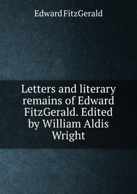 Letters and literary remains of Edward FitzGerald. Edited by William Aldis Wright