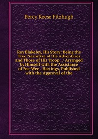 Roy Blakeley, His Story: Being the True Narrative of His Adventures and Those of His Troop . / Arranged by Himself with the Assistance of Pee-Wee . Hastings, Published with the Approval of th