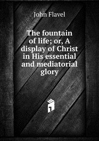 The fountain of life; or, A display of Christ in His essential and mediatorial glory