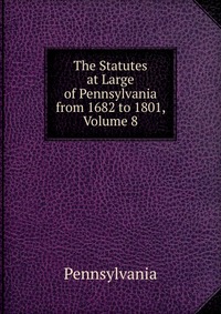 The Statutes at Large of Pennsylvania from 1682 to 1801, Volume 8