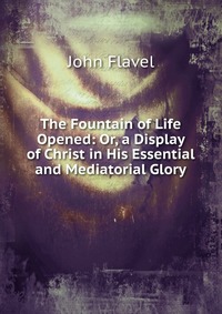 The Fountain of Life Opened: Or, a Display of Christ in His Essential and Mediatorial Glory