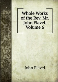 Whole Works of the Rev. Mr. John Flavel, Volume 6