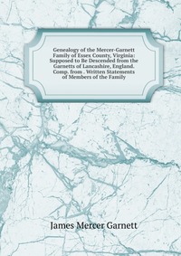 Genealogy of the Mercer-Garnett Family of Essex County, Virginia: Supposed to Be Descended from the Garnetts of Lancashire, England. Comp. from . Written Statements of Members of the Family