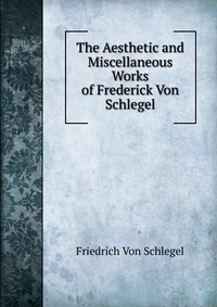 The Aesthetic and Miscellaneous Works of Frederick Von Schlegel