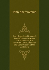 Pathological and Practical Researches On Diseases of the Stomach, the Intestinal Canal, the Liver, and Other Viscera of the Abdomen