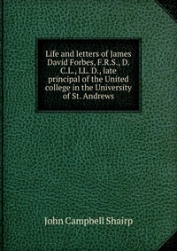 Life and letters of James David Forbes, F.R.S., D.C.L., LL. D., late principal of the United college in the University of St. Andrews